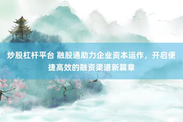 炒股杠杆平台 融股通助力企业资本运作，开启便捷高效的融资渠道新篇章