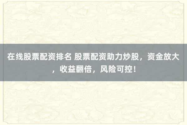 在线股票配资排名 股票配资助力炒股，资金放大，收益翻倍，风险可控！