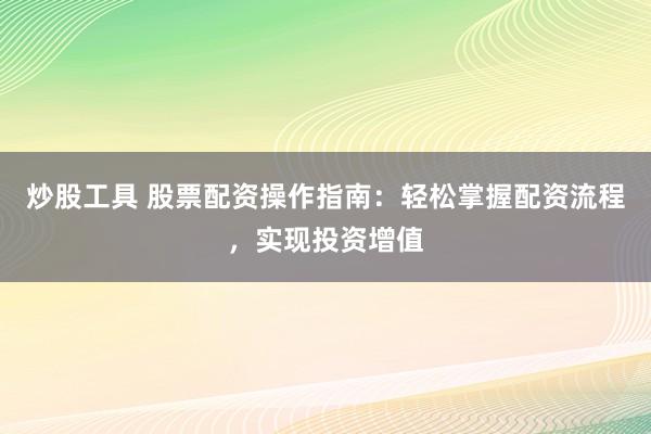 炒股工具 股票配资操作指南：轻松掌握配资流程，实现投资增值