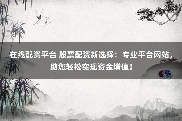 在线配资平台 股票配资新选择：专业平台网站，助您轻松实现资金增值！