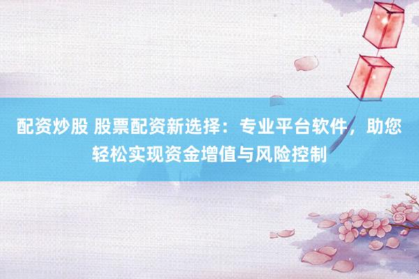 配资炒股 股票配资新选择：专业平台软件，助您轻松实现资金增值与风险控制