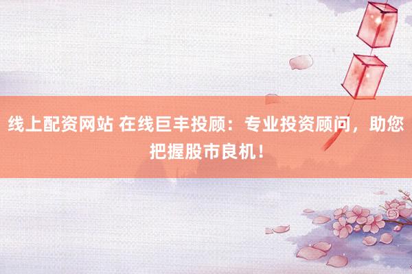 线上配资网站 在线巨丰投顾：专业投资顾问，助您把握股市良机！