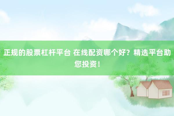 正规的股票杠杆平台 在线配资哪个好？精选平台助您投资！