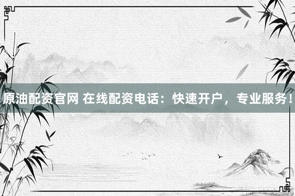 原油配资官网 在线配资电话：快速开户，专业服务！