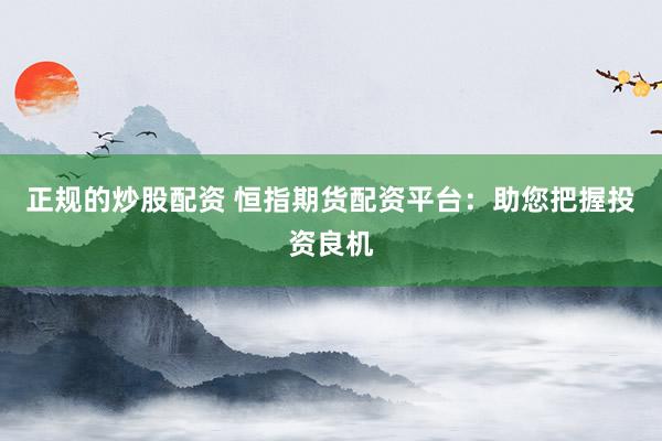 正规的炒股配资 恒指期货配资平台：助您把握投资良机