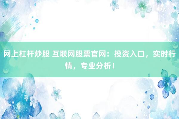 网上杠杆炒股 互联网股票官网：投资入口，实时行情，专业分析！