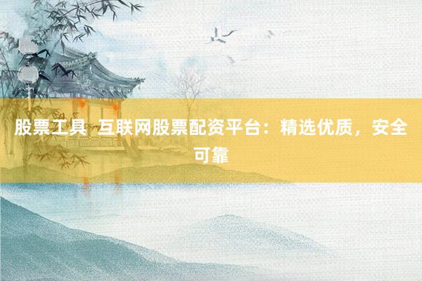 股票工具  互联网股票配资平台：精选优质，安全可靠