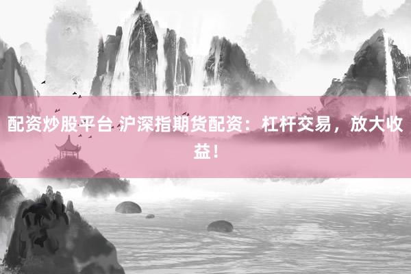 配资炒股平台 沪深指期货配资：杠杆交易，放大收益！