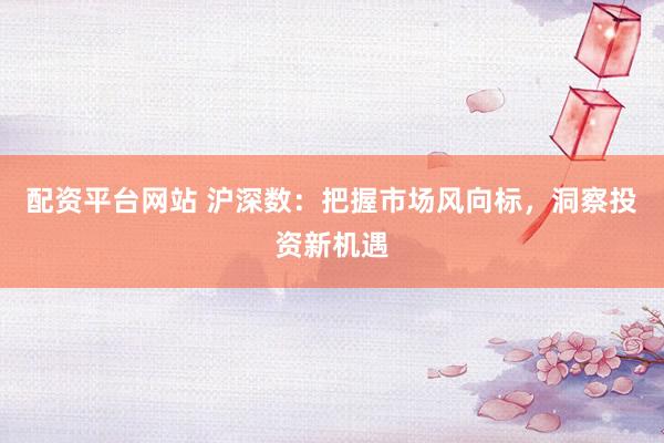 配资平台网站 沪深数：把握市场风向标，洞察投资新机遇