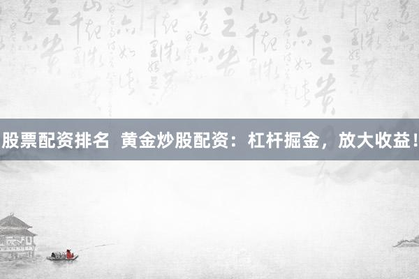 股票配资排名  黄金炒股配资：杠杆掘金，放大收益！
