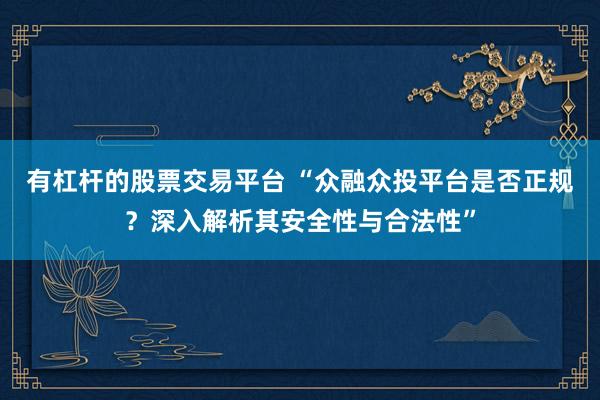 有杠杆的股票交易平台 “众融众投平台是否正规？深入解析其安全性与合法性”