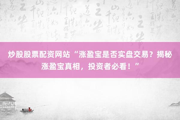 炒股股票配资网站 “涨盈宝是否实盘交易？揭秘涨盈宝真相，投资者必看！”