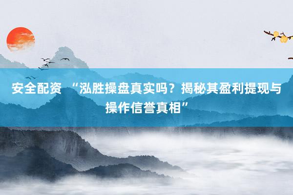 安全配资  “泓胜操盘真实吗？揭秘其盈利提现与操作信誉真相”