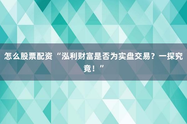 怎么股票配资 “泓利财富是否为实盘交易？一探究竟！”