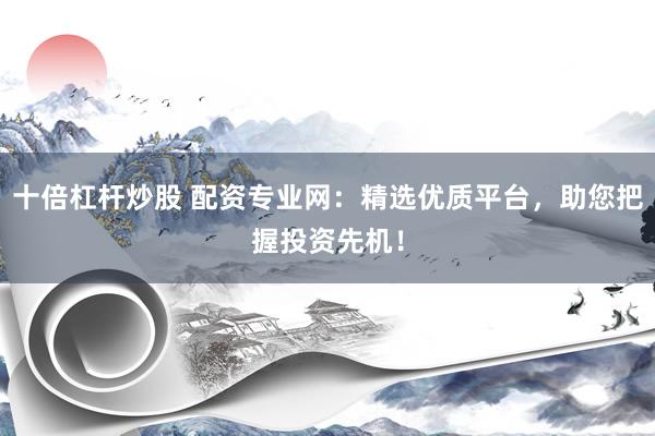 十倍杠杆炒股 配资专业网：精选优质平台，助您把握投资先机！