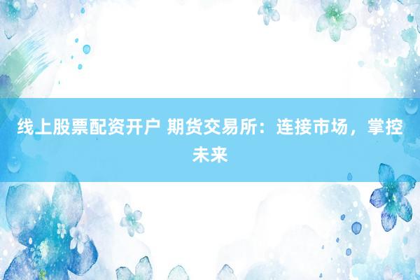 线上股票配资开户 期货交易所：连接市场，掌控未来