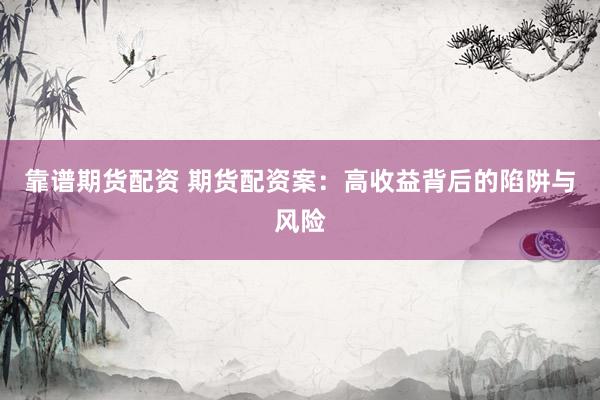 靠谱期货配资 期货配资案：高收益背后的陷阱与风险