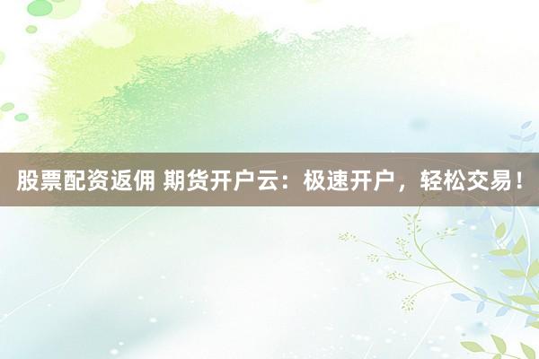 股票配资返佣 期货开户云：极速开户，轻松交易！