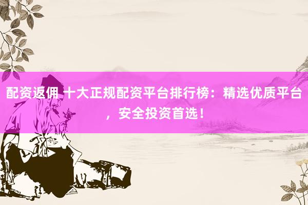 配资返佣 十大正规配资平台排行榜：精选优质平台，安全投资首选！