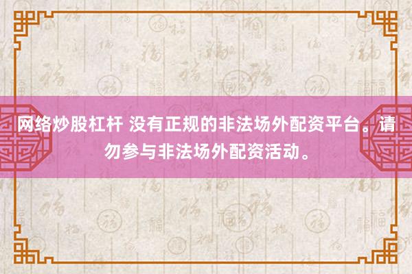 网络炒股杠杆 没有正规的非法场外配资平台。请勿参与非法场外配资活动。