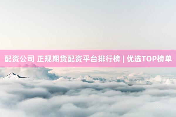 配资公司 正规期货配资平台排行榜 | 优选TOP榜单