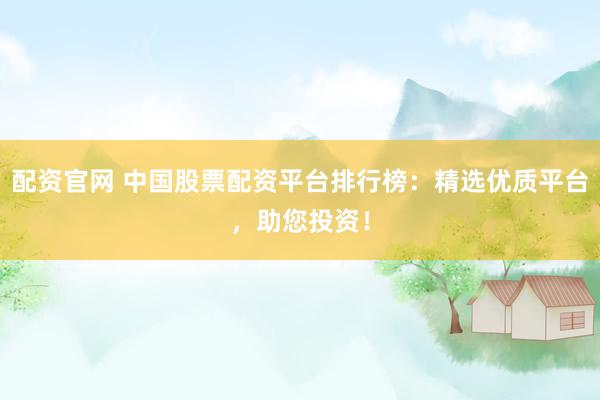 配资官网 中国股票配资平台排行榜：精选优质平台，助您投资！