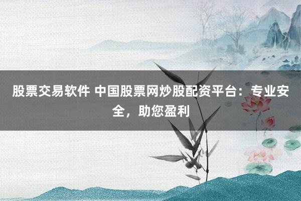 股票交易软件 中国股票网炒股配资平台：专业安全，助您盈利