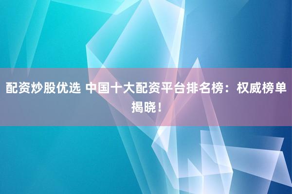 配资炒股优选 中国十大配资平台排名榜：权威榜单揭晓！