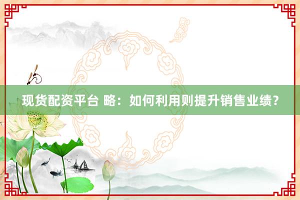 现货配资平台 略：如何利用则提升销售业绩？