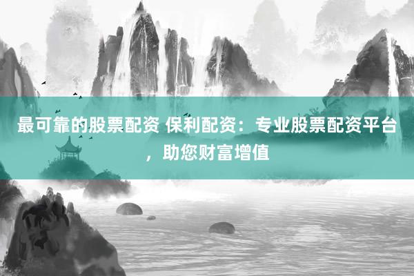 最可靠的股票配资 保利配资：专业股票配资平台，助您财富增值