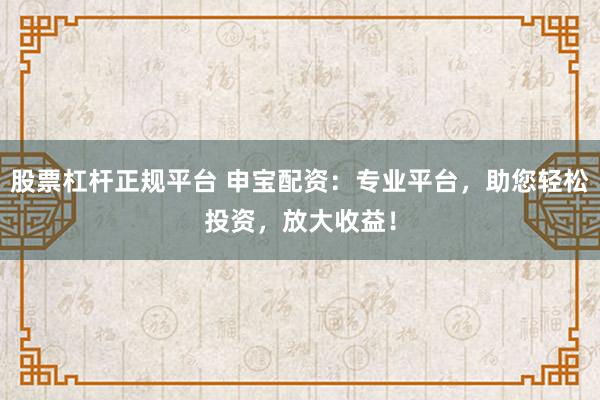 股票杠杆正规平台 申宝配资：专业平台，助您轻松投资，放大收益！