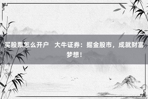 买股票怎么开户   大牛证券：掘金股市，成就财富梦想！