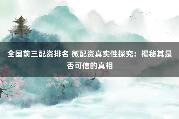 全国前三配资排名 微配资真实性探究：揭秘其是否可信的真相