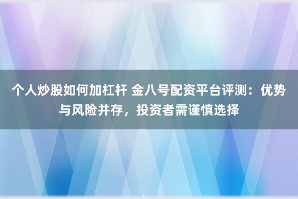 个人炒股如何加杠杆 金八号配资平台评测：优势与风险并存，投资者需谨慎选择