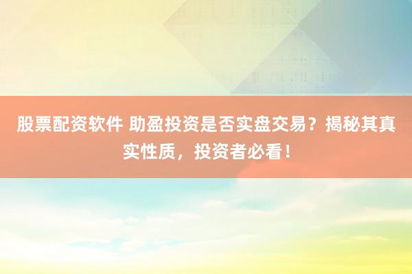 股票配资软件 助盈投资是否实盘交易？揭秘其真实性质，投资者必看！
