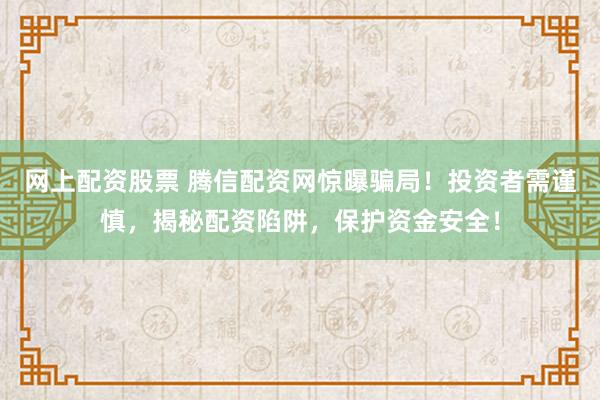 网上配资股票 腾信配资网惊曝骗局！投资者需谨慎，揭秘配资陷阱，保护资金安全！
