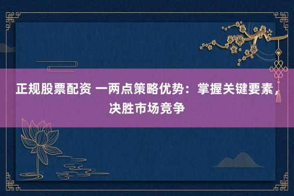 正规股票配资 一两点策略优势：掌握关键要素，决胜市场竞争