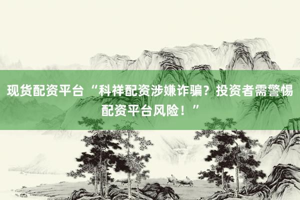 现货配资平台 “科祥配资涉嫌诈骗？投资者需警惕配资平台风险！”