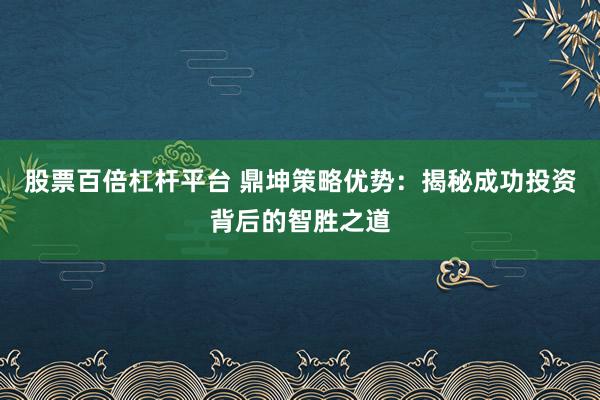 股票百倍杠杆平台 鼎坤策略优势：揭秘成功投资背后的智胜之道