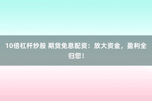 10倍杠杆炒股 期货免息配资：放大资金，盈利全归您！
