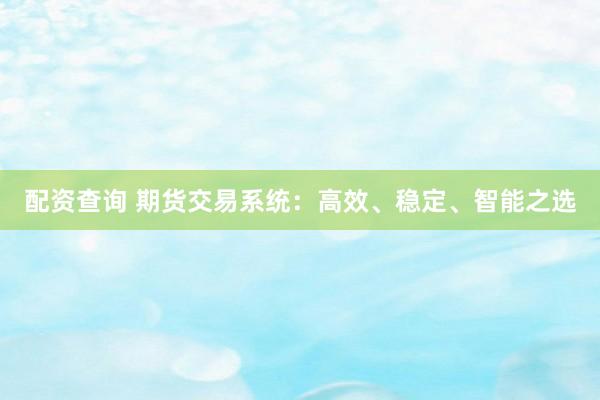 配资查询 期货交易系统：高效、稳定、智能之选