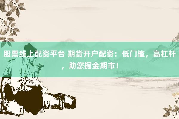 股票线上配资平台 期货开户配资：低门槛，高杠杆，助您掘金期市！