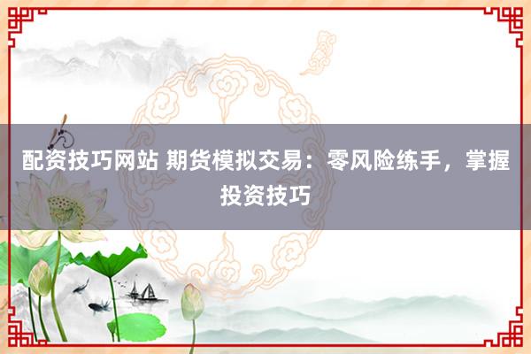 配资技巧网站 期货模拟交易：零风险练手，掌握投资技巧