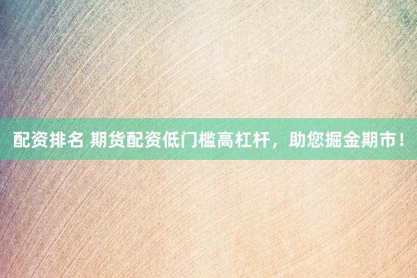配资排名 期货配资低门槛高杠杆，助您掘金期市！