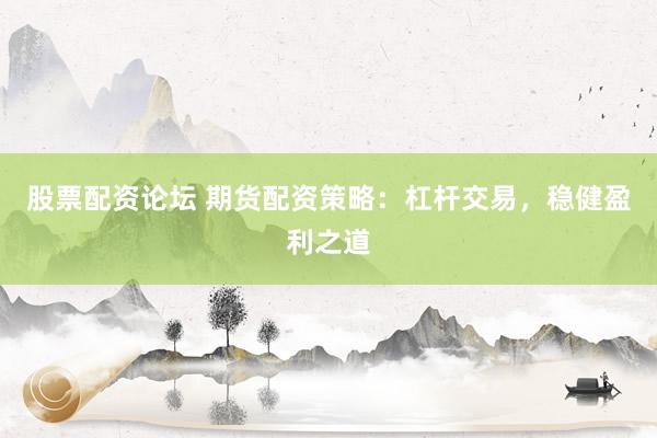 股票配资论坛 期货配资策略：杠杆交易，稳健盈利之道