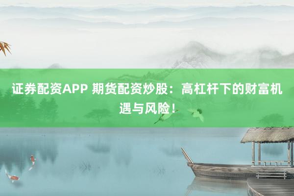 证券配资APP 期货配资炒股：高杠杆下的财富机遇与风险！