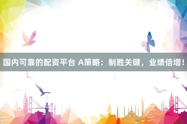 国内可靠的配资平台 A策略：制胜关键，业绩倍增！