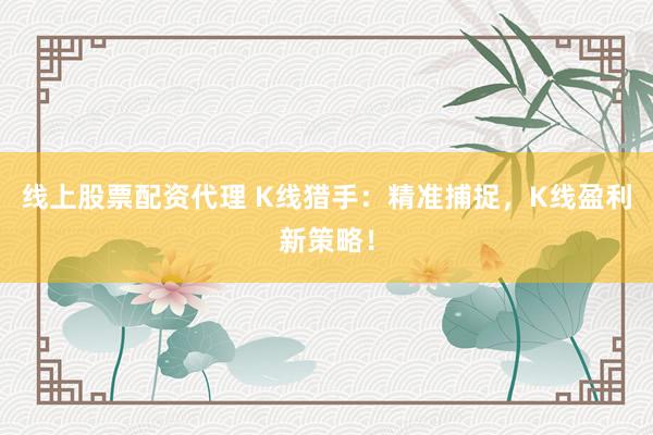 线上股票配资代理 K线猎手：精准捕捉，K线盈利新策略！