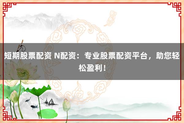 短期股票配资 N配资：专业股票配资平台，助您轻松盈利！