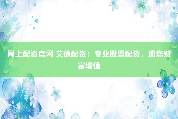 网上配资官网 艾德配资：专业股票配资，助您财富增值